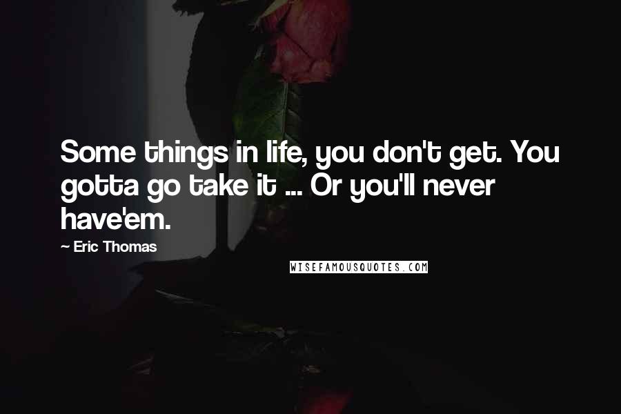 Eric Thomas quotes: Some things in life, you don't get. You gotta go take it ... Or you'll never have'em.