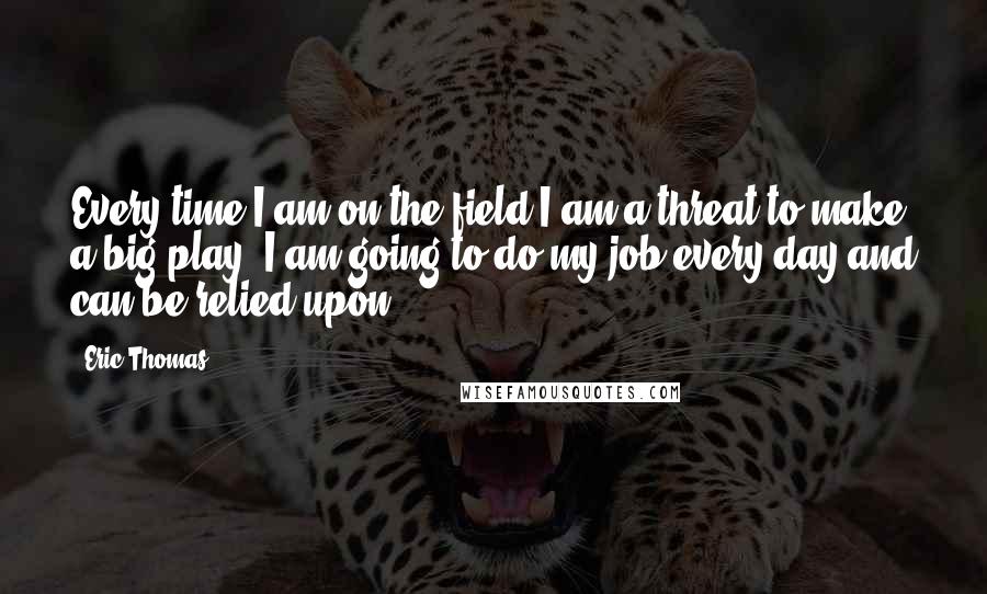 Eric Thomas quotes: Every time I am on the field I am a threat to make a big play. I am going to do my job every day and can be relied upon.