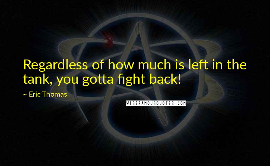 Eric Thomas quotes: Regardless of how much is left in the tank, you gotta fight back!