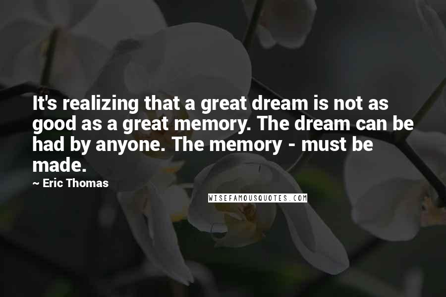 Eric Thomas quotes: It's realizing that a great dream is not as good as a great memory. The dream can be had by anyone. The memory - must be made.