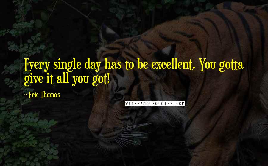 Eric Thomas quotes: Every single day has to be excellent. You gotta give it all you got!