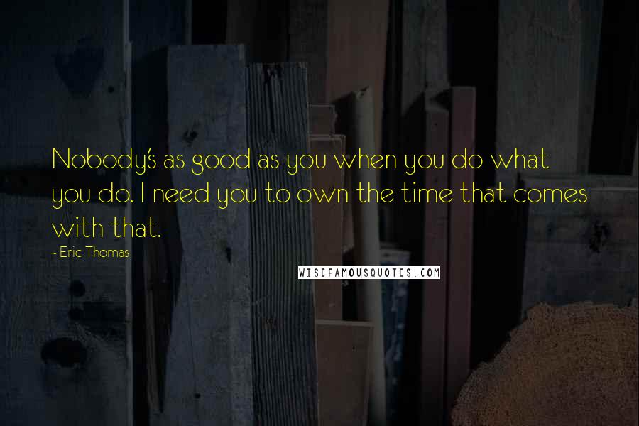 Eric Thomas quotes: Nobody's as good as you when you do what you do. I need you to own the time that comes with that.