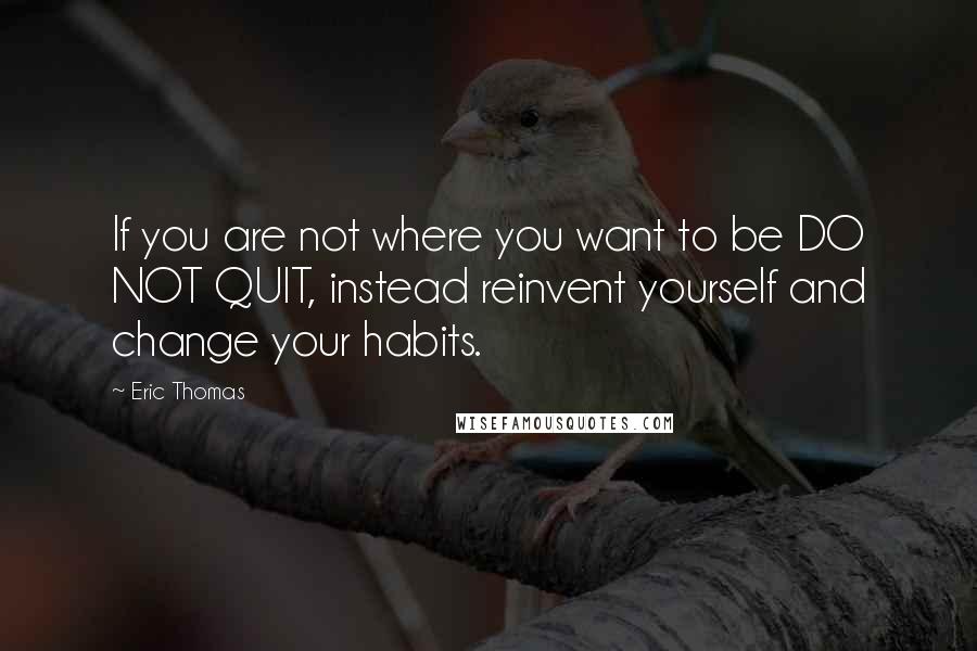 Eric Thomas quotes: If you are not where you want to be DO NOT QUIT, instead reinvent yourself and change your habits.