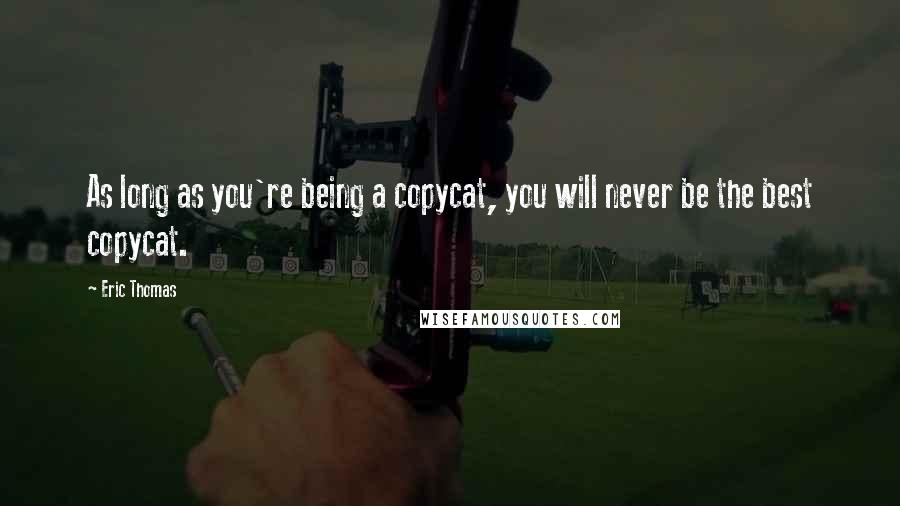 Eric Thomas quotes: As long as you're being a copycat, you will never be the best copycat.