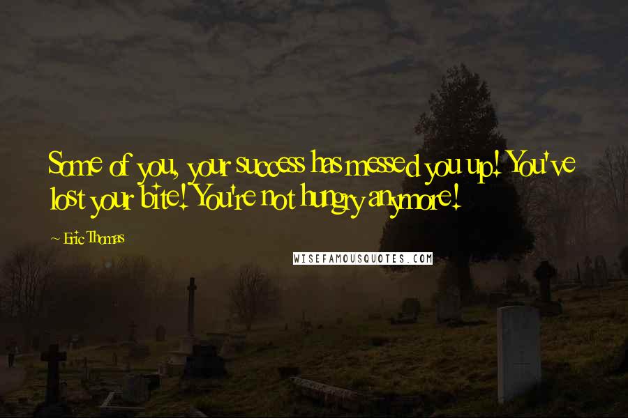 Eric Thomas quotes: Some of you, your success has messed you up! You've lost your bite! You're not hungry anymore!