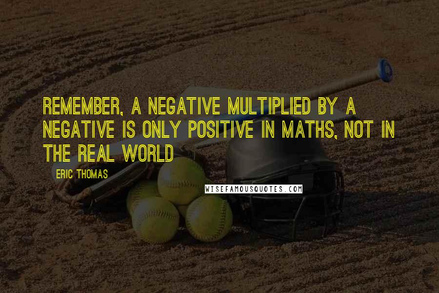 Eric Thomas quotes: Remember, a negative multiplied by a negative is only positive in maths, not in the real world