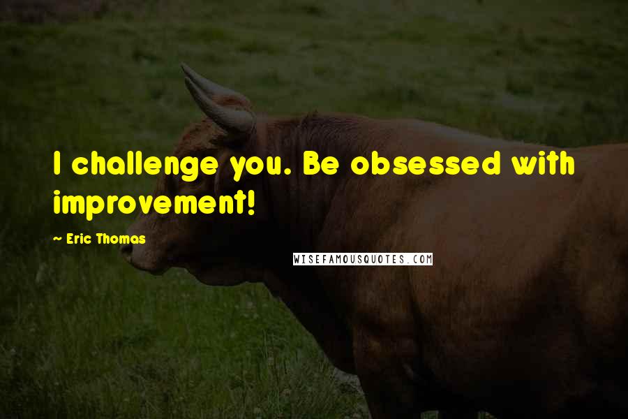 Eric Thomas quotes: I challenge you. Be obsessed with improvement!