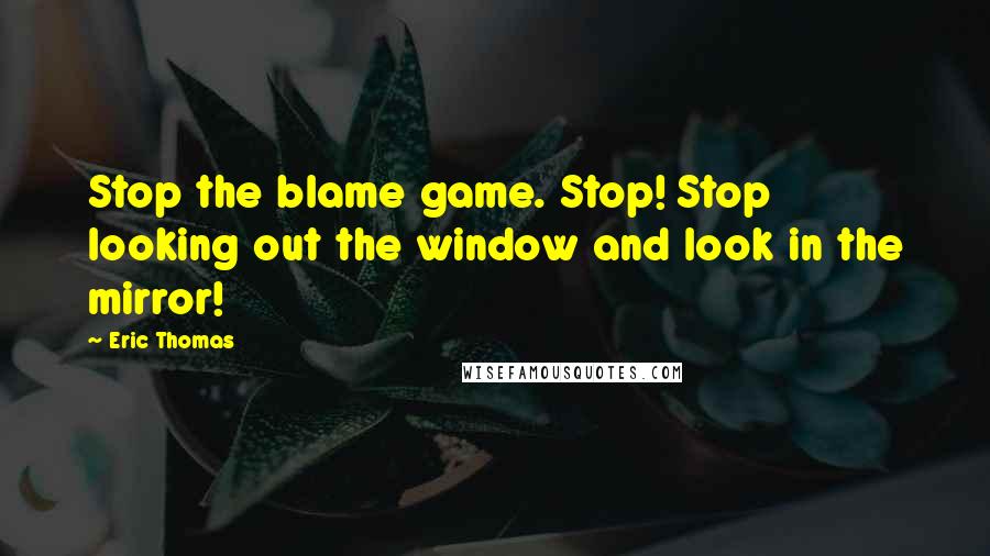 Eric Thomas quotes: Stop the blame game. Stop! Stop looking out the window and look in the mirror!