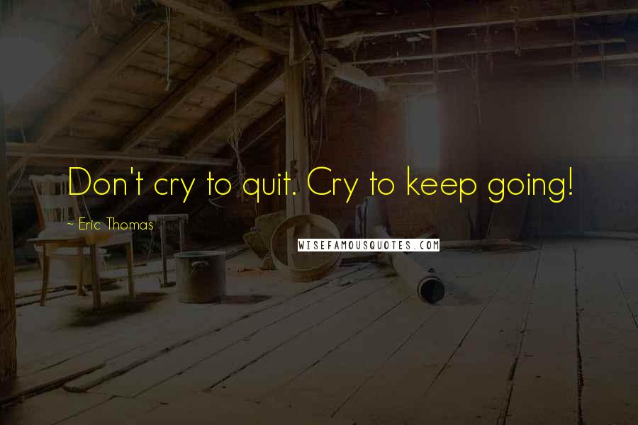 Eric Thomas quotes: Don't cry to quit. Cry to keep going!