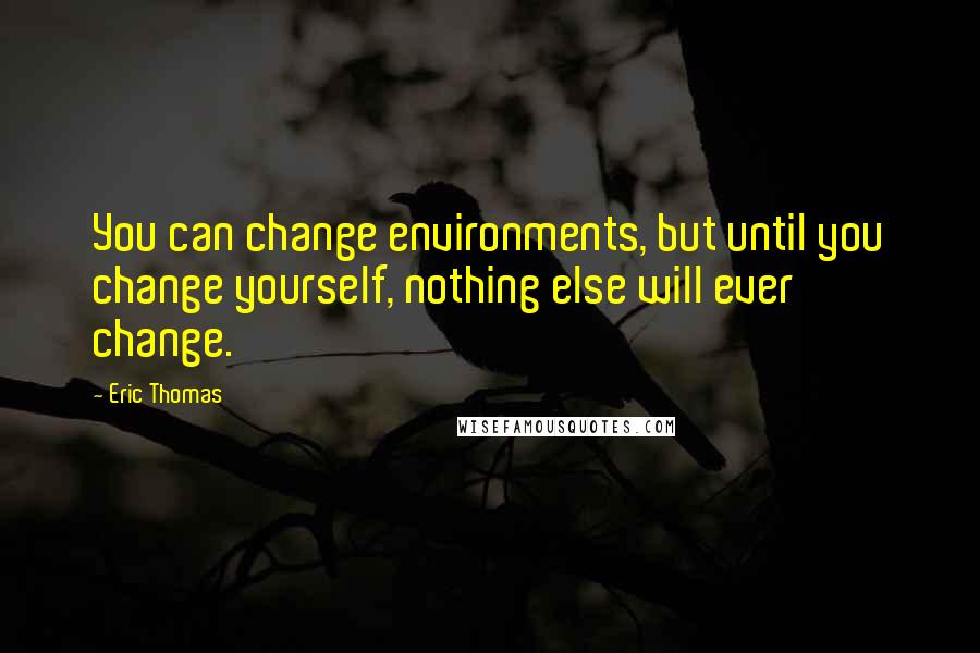 Eric Thomas quotes: You can change environments, but until you change yourself, nothing else will ever change.