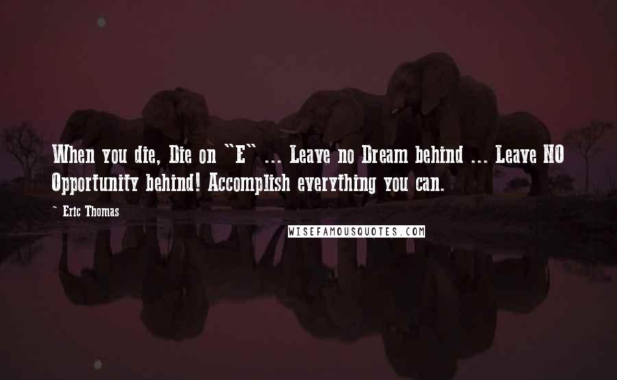 Eric Thomas quotes: When you die, Die on "E" ... Leave no Dream behind ... Leave NO Opportunity behind! Accomplish everything you can.