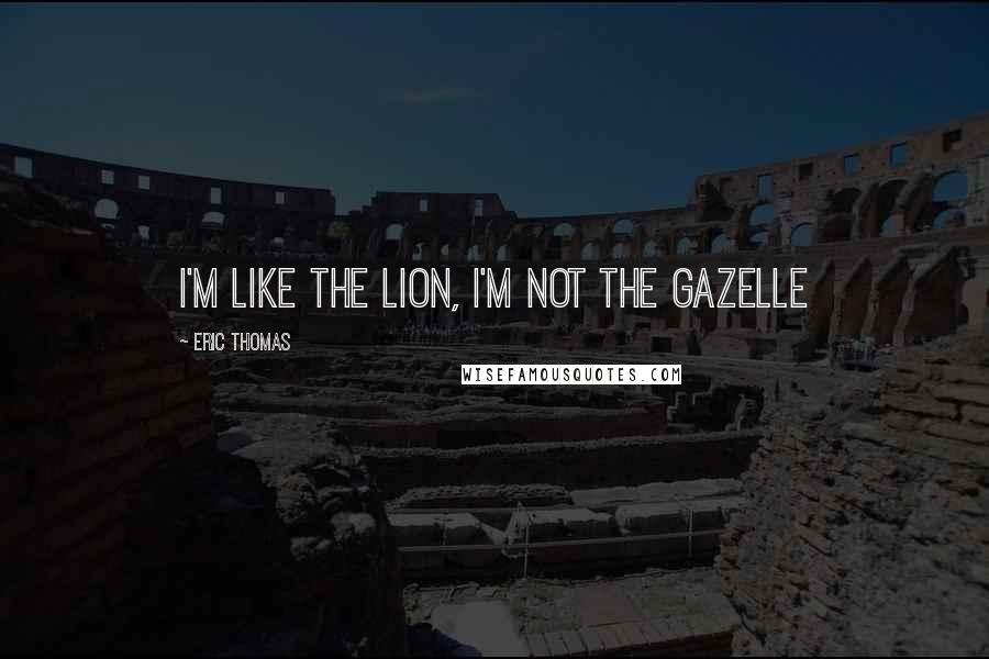 Eric Thomas quotes: I'm like the LION, i'm not the GAZELLE