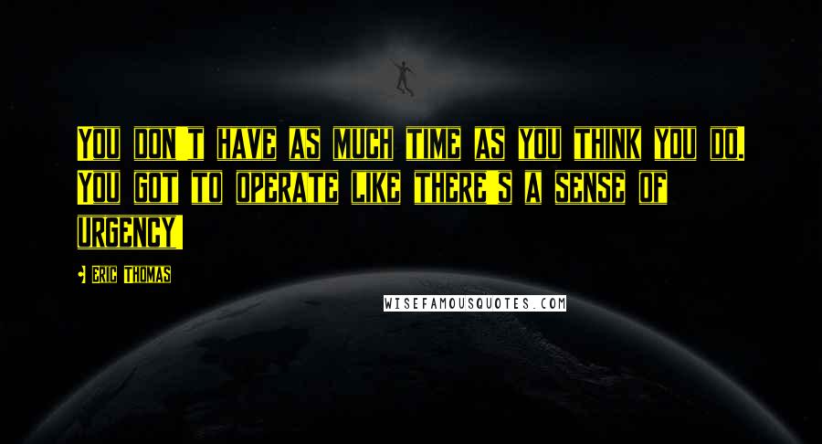 Eric Thomas quotes: You don't have as much time as you think you do. You got to operate like there's a sense of urgency!