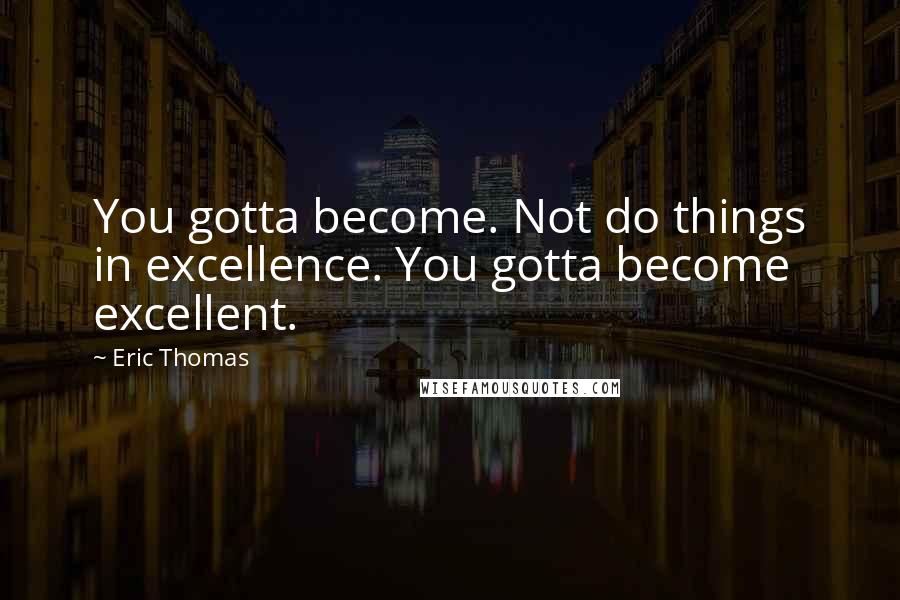 Eric Thomas quotes: You gotta become. Not do things in excellence. You gotta become excellent.