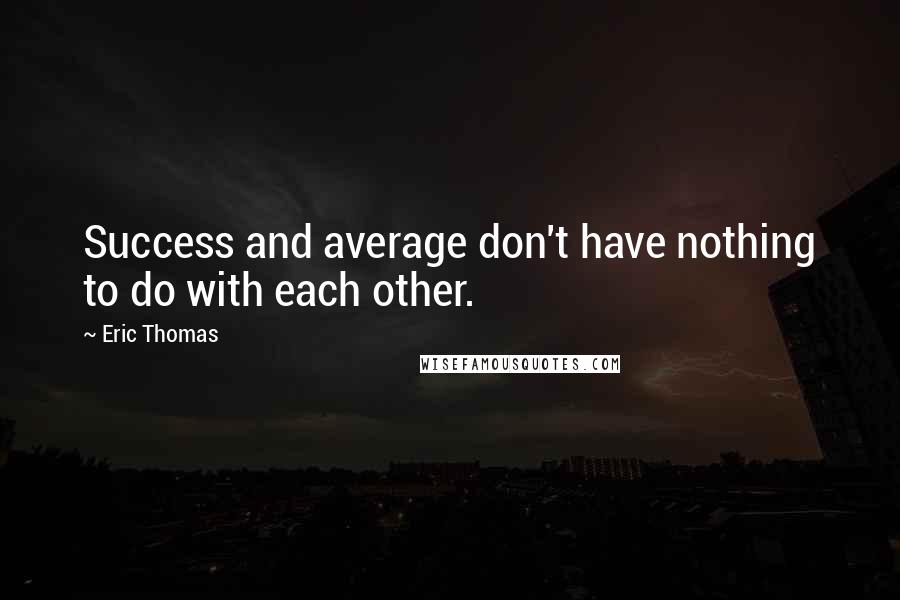 Eric Thomas quotes: Success and average don't have nothing to do with each other.