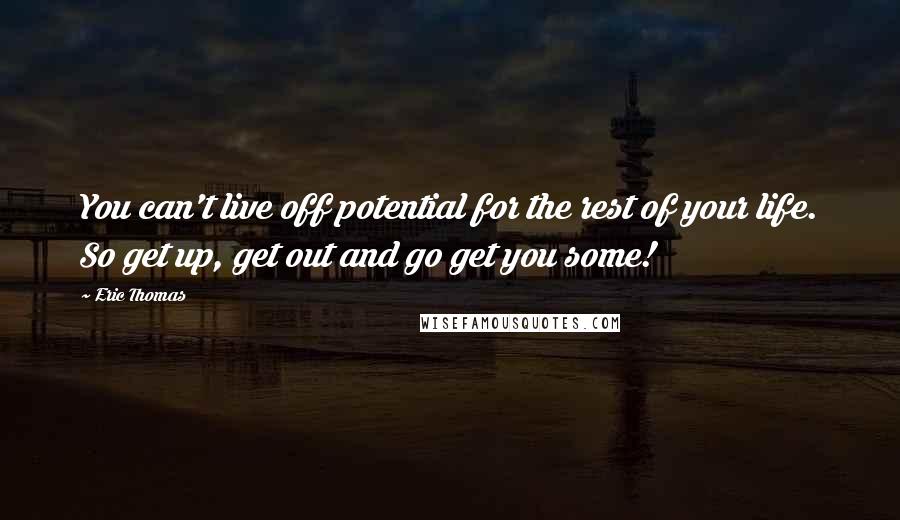 Eric Thomas quotes: You can't live off potential for the rest of your life. So get up, get out and go get you some!