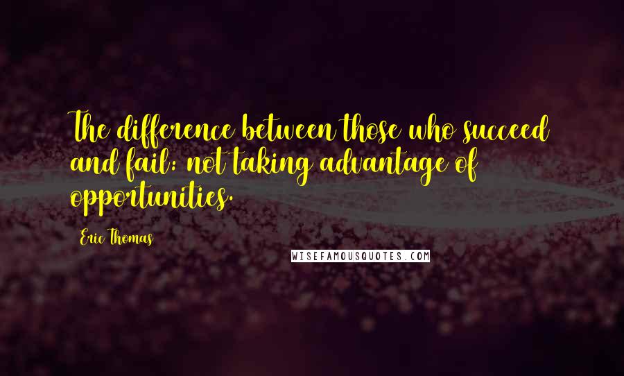 Eric Thomas quotes: The difference between those who succeed and fail: not taking advantage of opportunities.