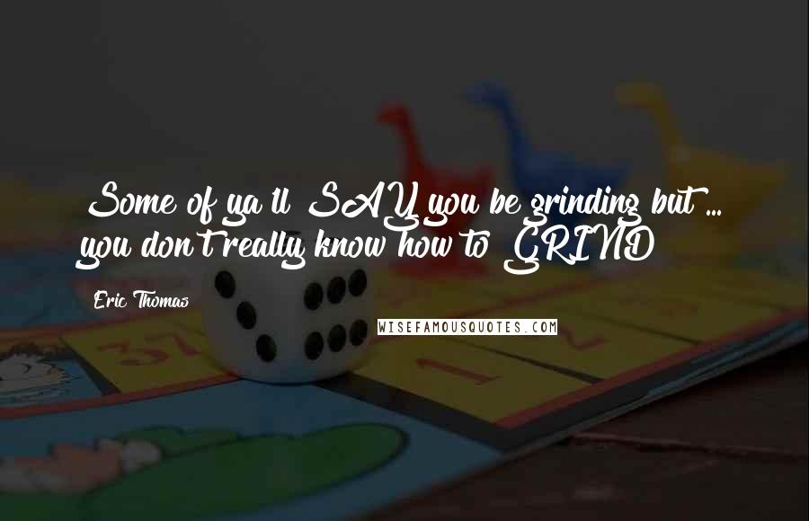 Eric Thomas quotes: Some of ya'll SAY you be grinding but ... you don't really know how to GRIND!!