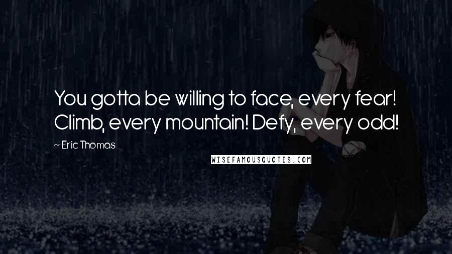 Eric Thomas quotes: You gotta be willing to face, every fear! Climb, every mountain! Defy, every odd!