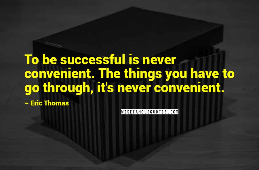 Eric Thomas quotes: To be successful is never convenient. The things you have to go through, it's never convenient.