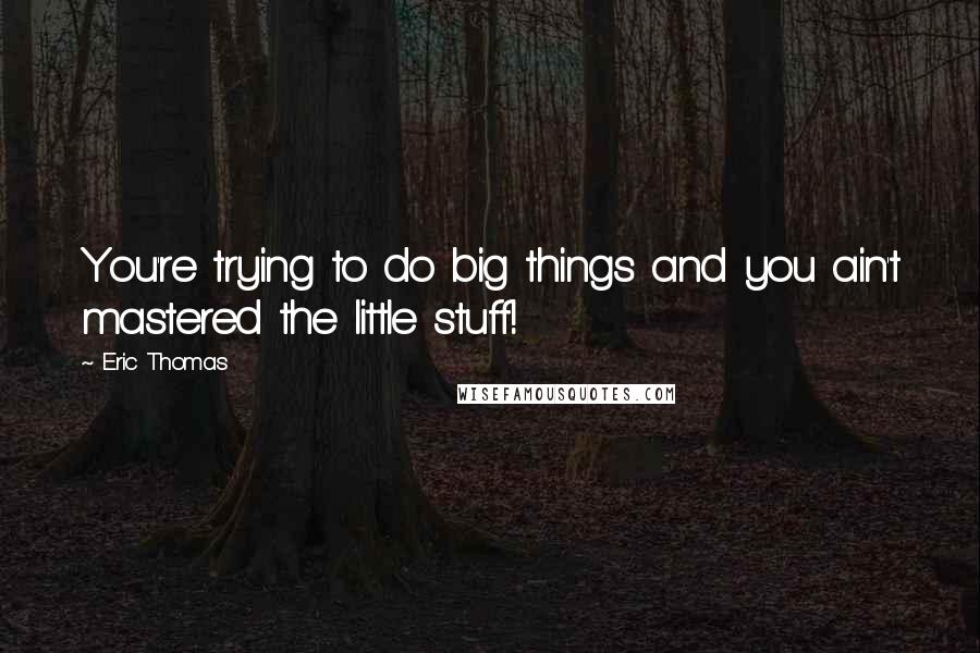 Eric Thomas quotes: You're trying to do big things and you ain't mastered the little stuff!