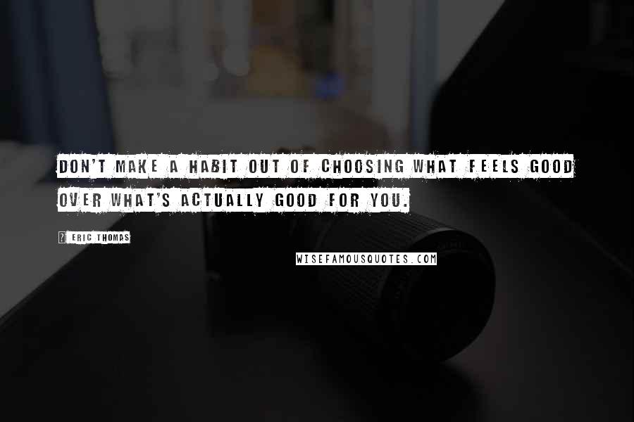 Eric Thomas quotes: Don't make a habit out of choosing what feels good over what's actually good for you.
