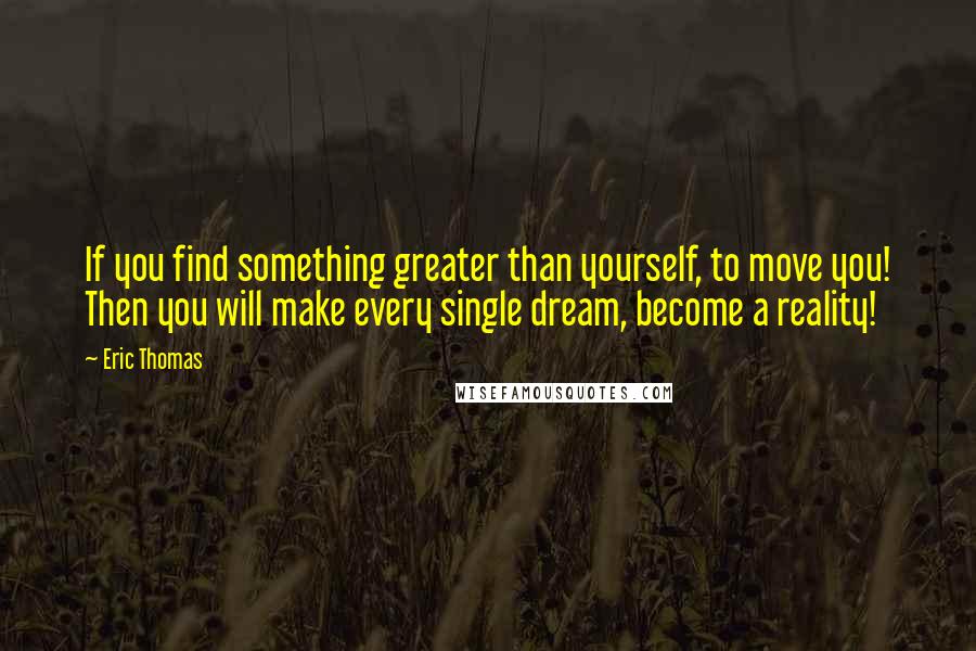 Eric Thomas quotes: If you find something greater than yourself, to move you! Then you will make every single dream, become a reality!