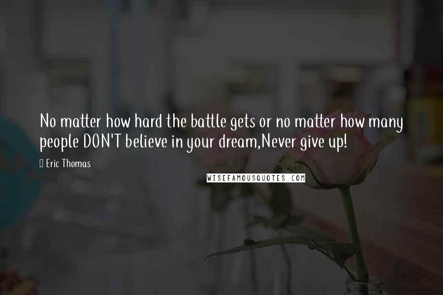 Eric Thomas quotes: No matter how hard the battle gets or no matter how many people DON'T believe in your dream,Never give up!