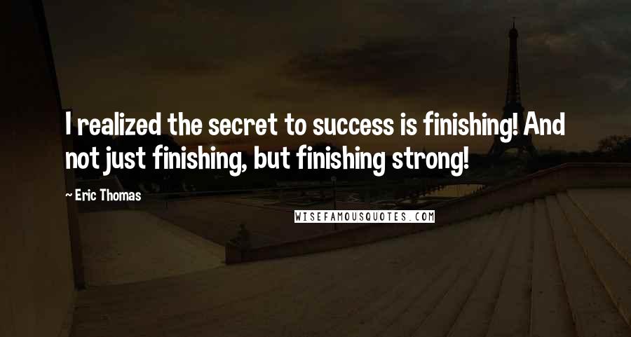 Eric Thomas quotes: I realized the secret to success is finishing! And not just finishing, but finishing strong!