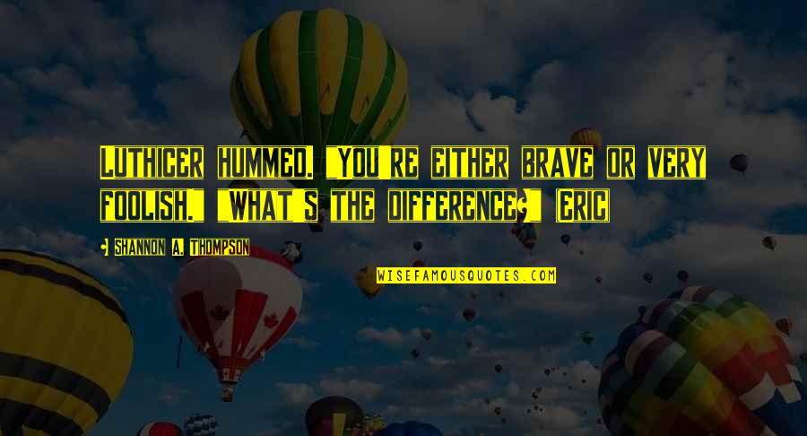 Eric Thompson Quotes By Shannon A. Thompson: Luthicer hummed. "You're either brave or very foolish." Eric Thompson Quotes By Shannon A. Thompson: Luthicer hummed. "You're either brave or very foolish."