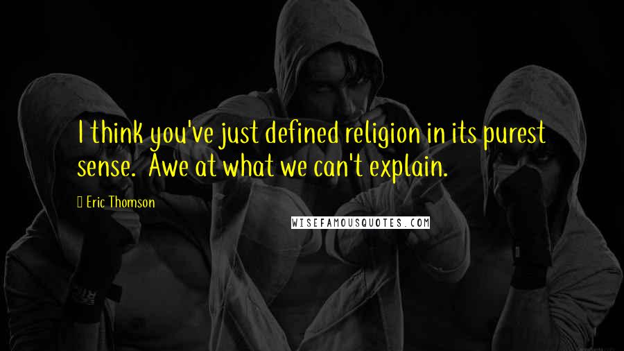 Eric Thomson quotes: I think you've just defined religion in its purest sense. Awe at what we can't explain.