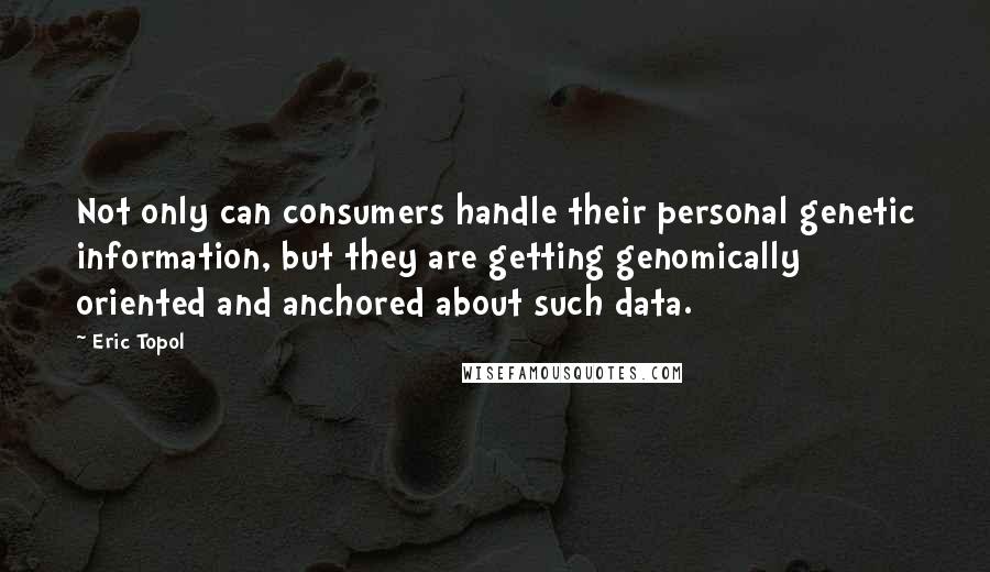 Eric Topol quotes: Not only can consumers handle their personal genetic information, but they are getting genomically oriented and anchored about such data.