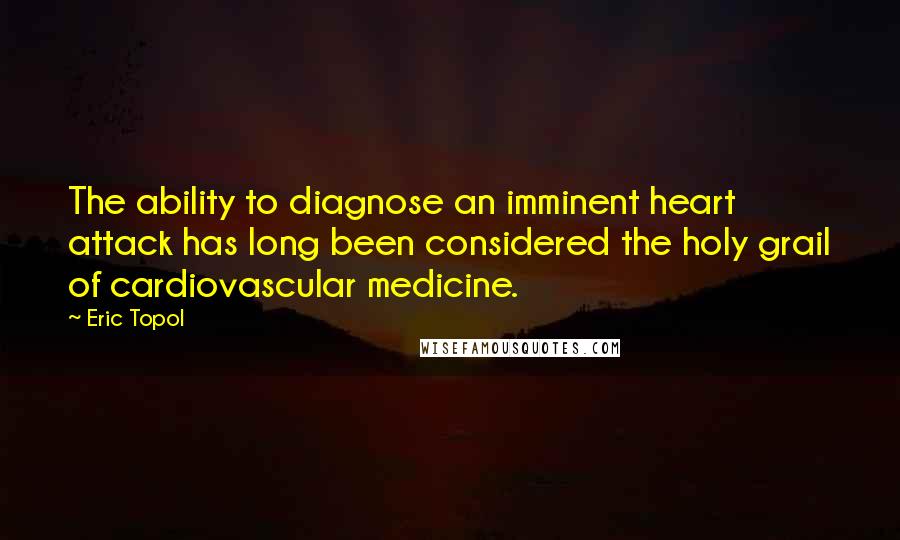 Eric Topol quotes: The ability to diagnose an imminent heart attack has long been considered the holy grail of cardiovascular medicine.