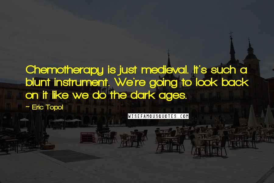 Eric Topol quotes: Chemotherapy is just medieval. It's such a blunt instrument. We're going to look back on it like we do the dark ages.