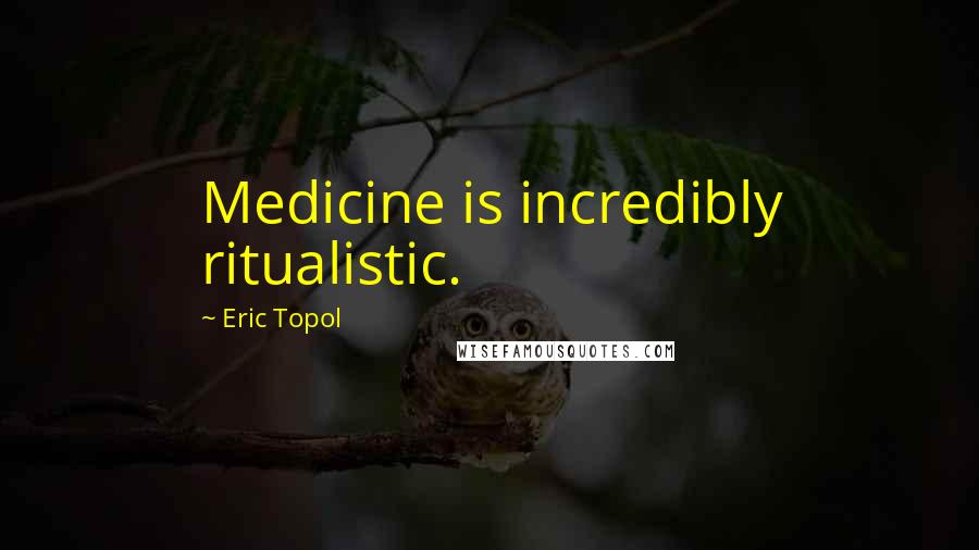 Eric Topol quotes: Medicine is incredibly ritualistic.