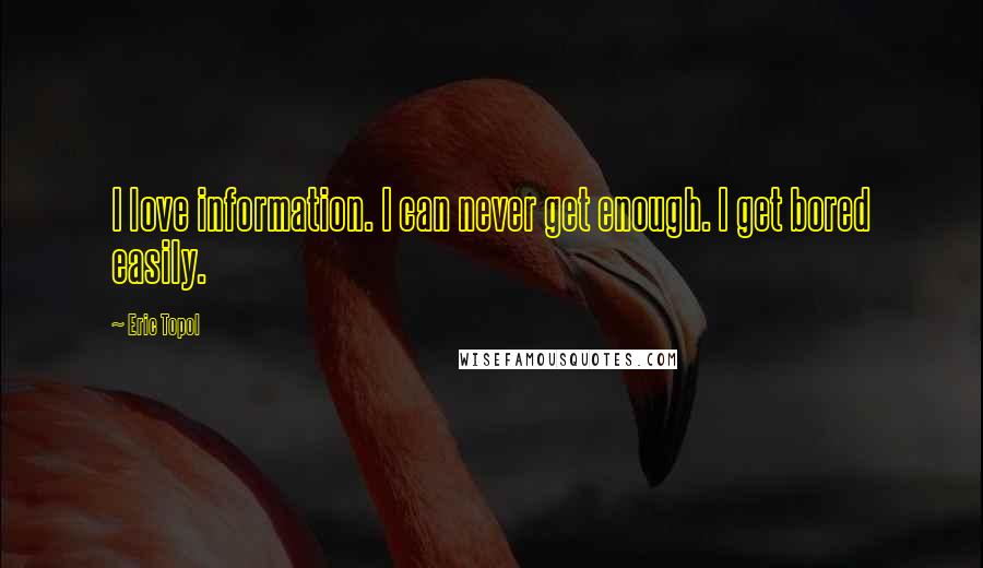 Eric Topol quotes: I love information. I can never get enough. I get bored easily.