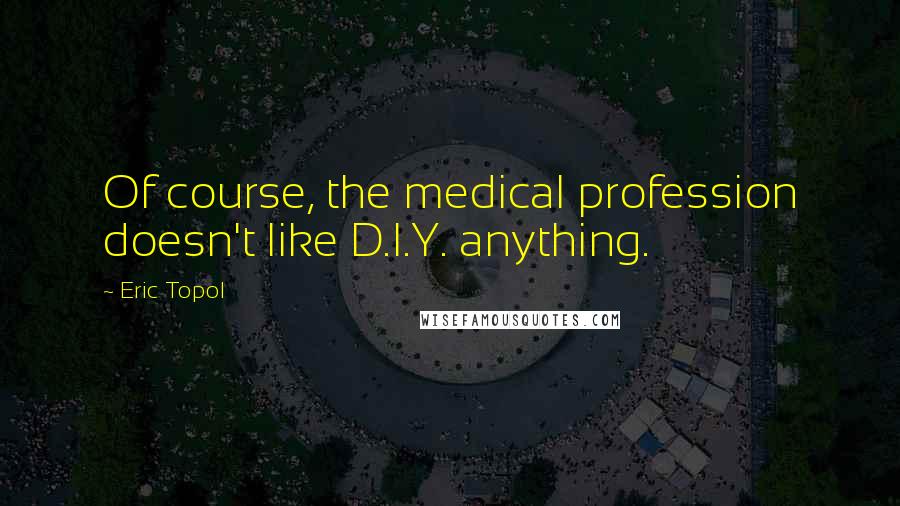 Eric Topol quotes: Of course, the medical profession doesn't like D.I.Y. anything.