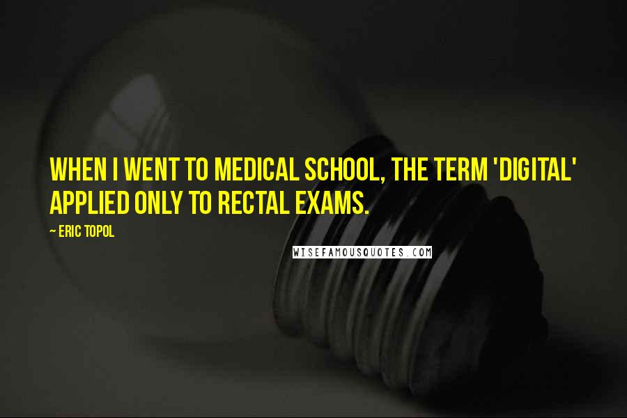 Eric Topol quotes: When I went to medical school, the term 'digital' applied only to rectal exams.