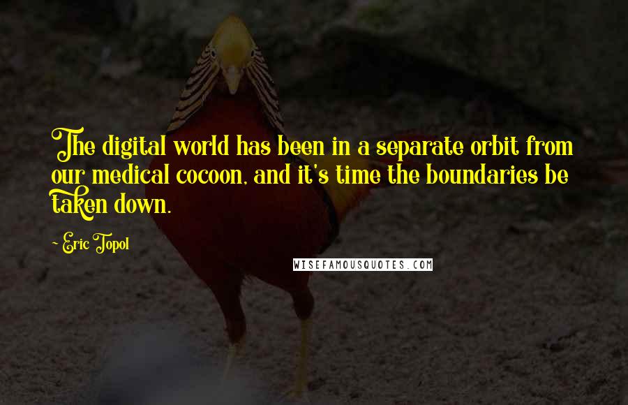 Eric Topol quotes: The digital world has been in a separate orbit from our medical cocoon, and it's time the boundaries be taken down.