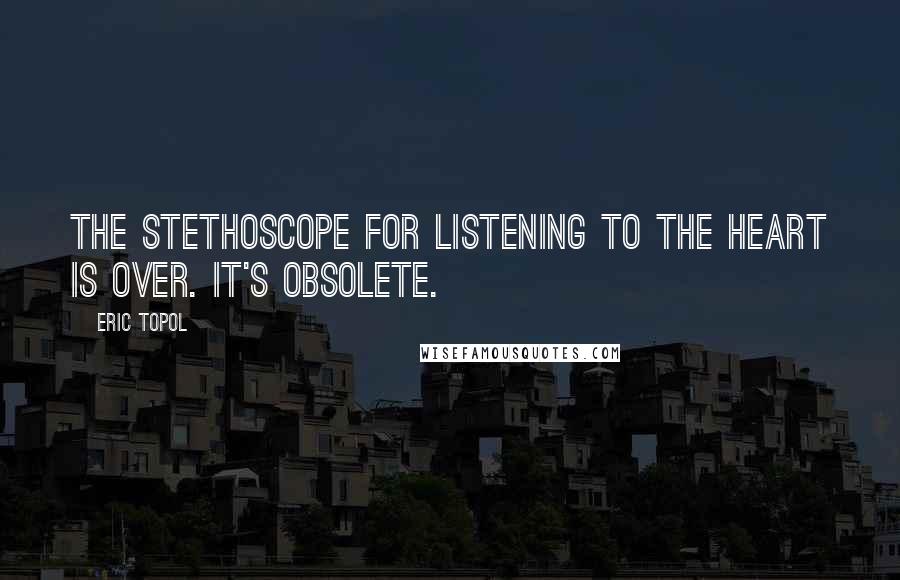 Eric Topol quotes: The stethoscope for listening to the heart is over. It's obsolete.