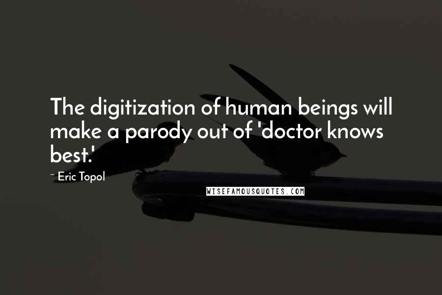 Eric Topol quotes: The digitization of human beings will make a parody out of 'doctor knows best.'