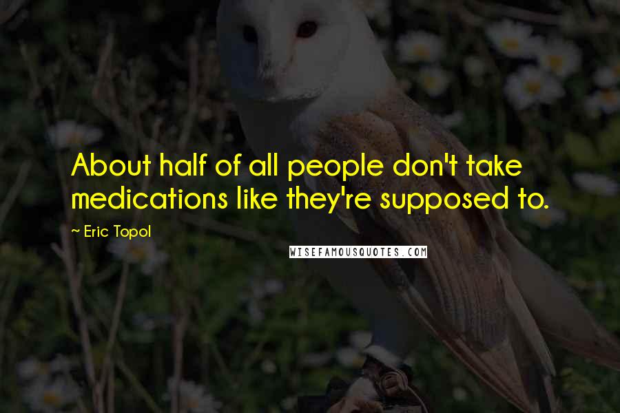 Eric Topol quotes: About half of all people don't take medications like they're supposed to.