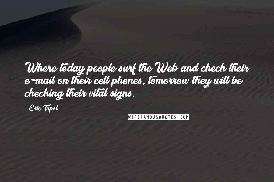 Eric Topol quotes: Where today people surf the Web and check their e-mail on their cell phones, tomorrow they will be checking their vital signs.