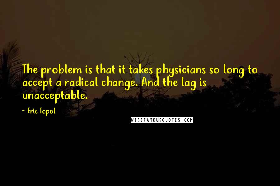 Eric Topol quotes: The problem is that it takes physicians so long to accept a radical change. And the lag is unacceptable.