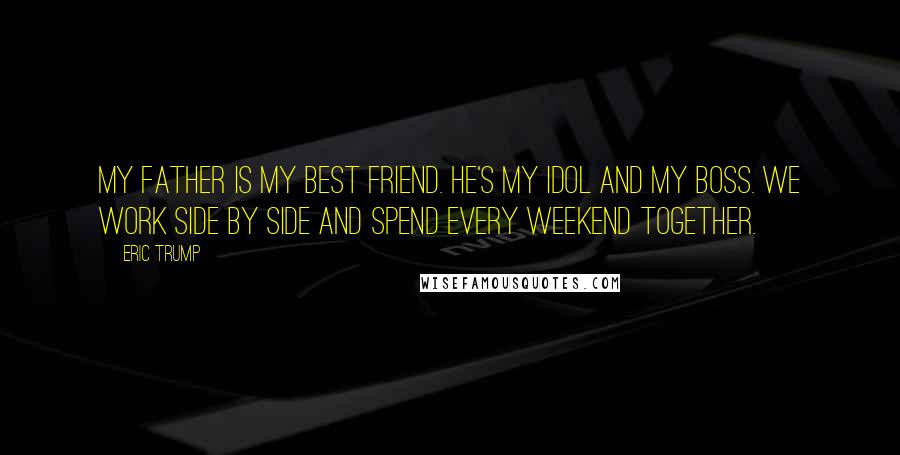 Eric Trump quotes: My father is my best friend. He's my idol and my boss. We work side by side and spend every weekend together.