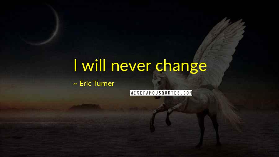 Eric Turner quotes: I will never change