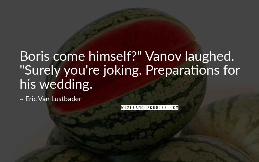 Eric Van Lustbader quotes: Boris come himself?" Vanov laughed. "Surely you're joking. Preparations for his wedding.