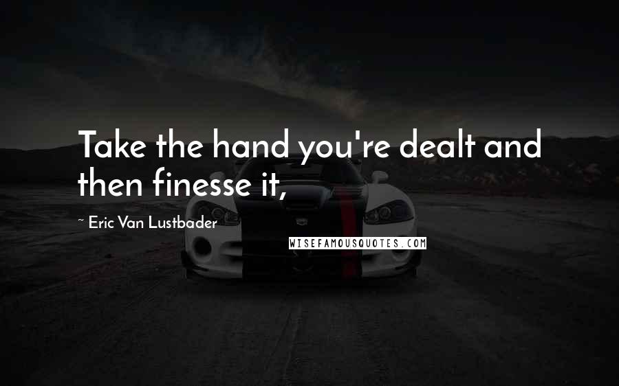 Eric Van Lustbader quotes: Take the hand you're dealt and then finesse it,