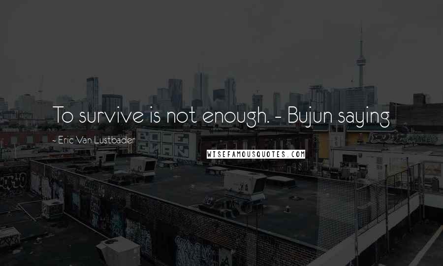 Eric Van Lustbader quotes: To survive is not enough. - Bujun saying