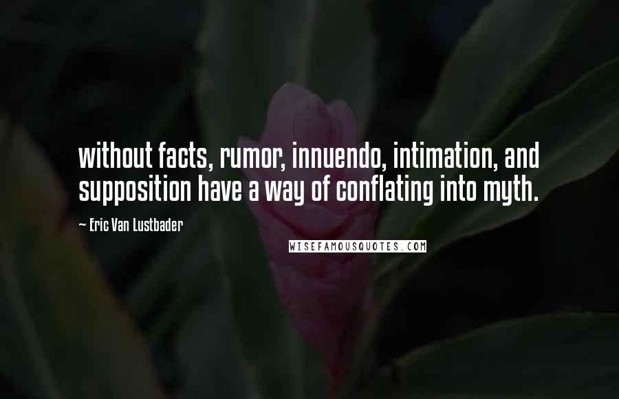 Eric Van Lustbader quotes: without facts, rumor, innuendo, intimation, and supposition have a way of conflating into myth.